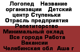 Логопед › Название организации ­ Детский центр Ступеньки › Отрасль предприятия ­ Репетиторство › Минимальный оклад ­ 1 - Все города Работа » Вакансии   . Челябинская обл.,Аша г.